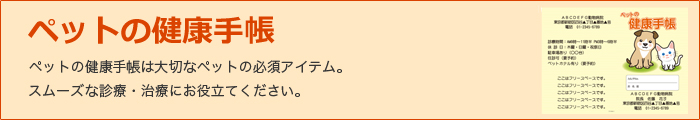 ペットの健康手帳は大切なペットの必須アイテム。スムーズな診療・治療にお役立てください。