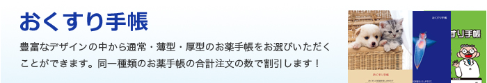 おくすり手帳 豊富なデザインの中から通常・薄型・厚型のお薬手帳をお選びいただくことができます。同一種類のお薬手帳の合計注文の数で割引します！